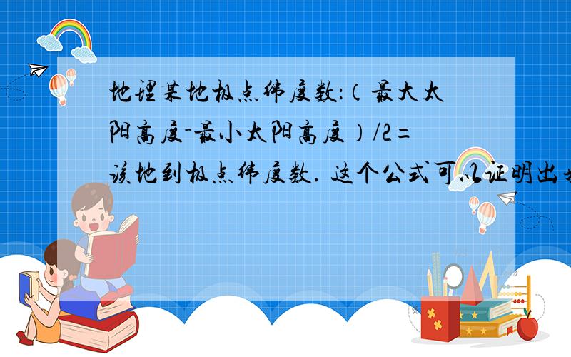 地理某地极点纬度数：（最大太阳高度-最小太阳高度）/2=该地到极点纬度数. 这个公式可以证明出来么?