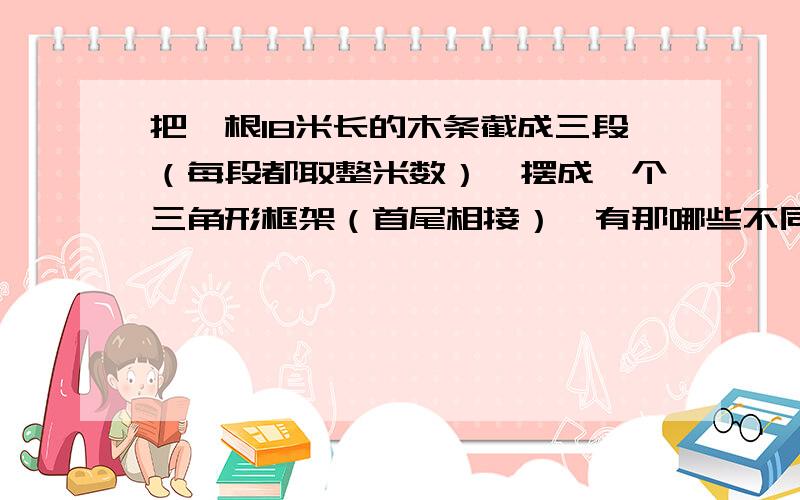 把一根18米长的木条截成三段（每段都取整米数）,摆成一个三角形框架（首尾相接）,有那哪些不同的解法?