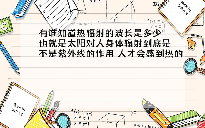 有谁知道热辐射的波长是多少 也就是太阳对人身体辐射到底是不是紫外线的作用 人才会感到热的