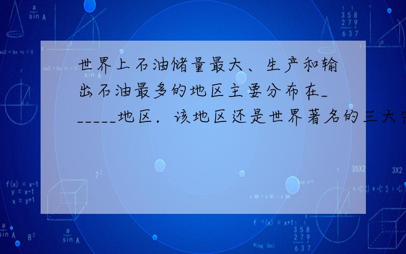 世界上石油储量最大、生产和输出石油最多的地区主要分布在______地区．该地区还是世界著名的三大宗教______教、__