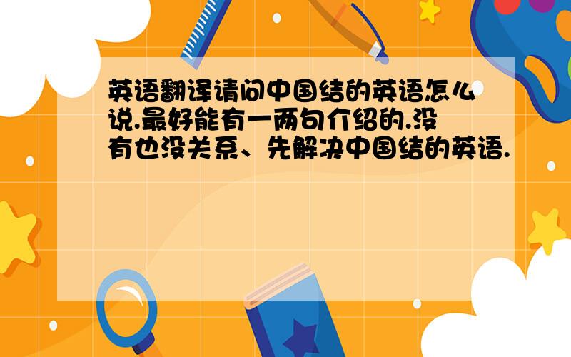 英语翻译请问中国结的英语怎么说.最好能有一两句介绍的.没有也没关系、先解决中国结的英语.