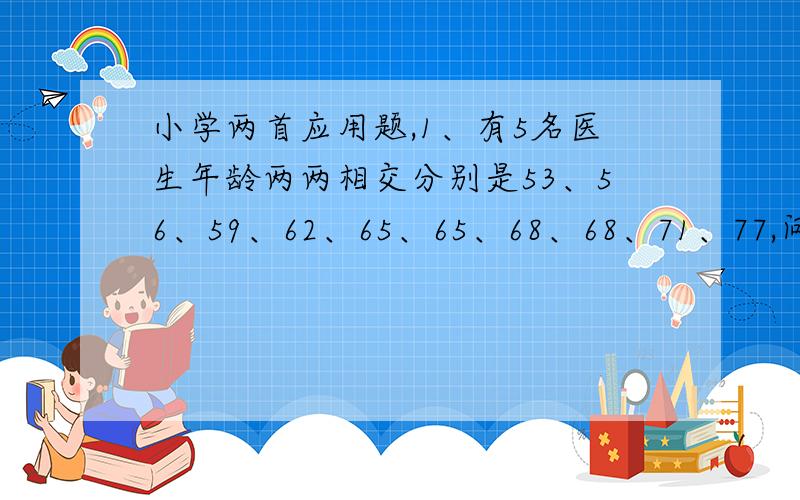 小学两首应用题,1、有5名医生年龄两两相交分别是53、56、59、62、65、65、68、68、71、77,问5人年龄各