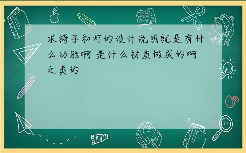 求椅子和灯的设计说明就是有什么功能啊 是什么材质做成的啊之类的