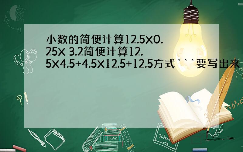 小数的简便计算12.5X0.25X 3.2简便计算12.5X4.5+4.5X12.5+12.5方式```要写出来``5年