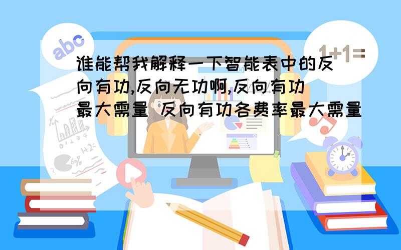 谁能帮我解释一下智能表中的反向有功,反向无功啊,反向有功最大需量 反向有功各费率最大需量