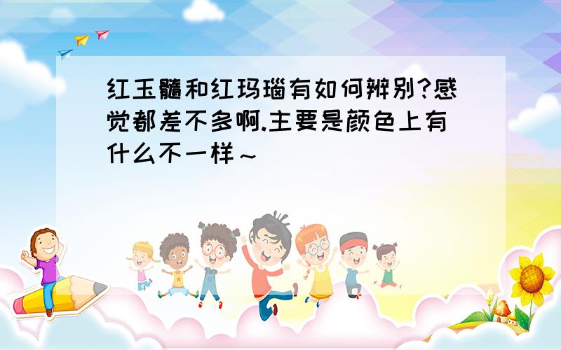 红玉髓和红玛瑙有如何辨别?感觉都差不多啊.主要是颜色上有什么不一样～