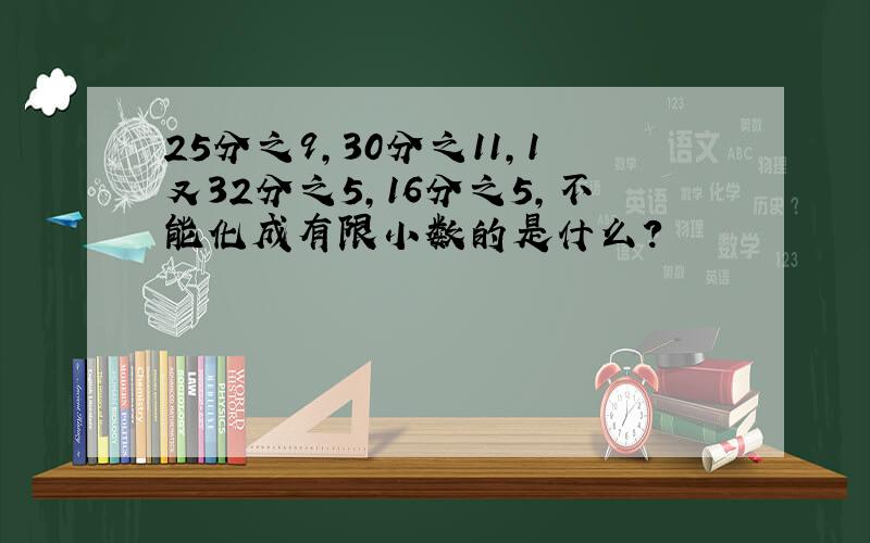 25分之9,30分之11,1又32分之5,16分之5,不能化成有限小数的是什么?