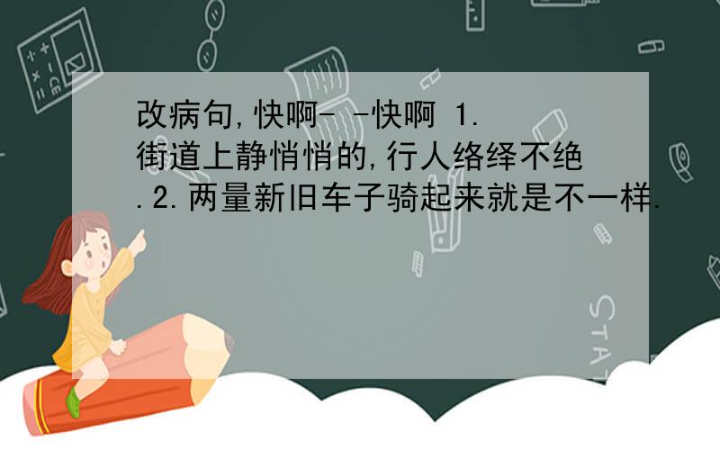 改病句,快啊- -快啊 1.街道上静悄悄的,行人络绎不绝.2.两量新旧车子骑起来就是不一样.