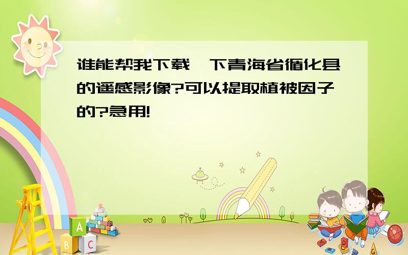 谁能帮我下载一下青海省循化县的遥感影像?可以提取植被因子的?急用!