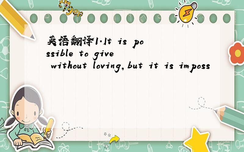 英语翻译1.It is possible to give without loving,but it is imposs