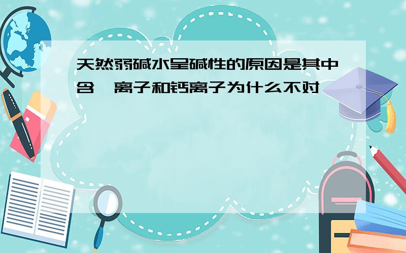 天然弱碱水呈碱性的原因是其中含镁离子和钙离子为什么不对