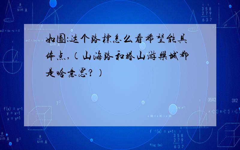 如图：这个路标怎么看希望能具体点,（山海路和塔山游乐城都是啥意思?）