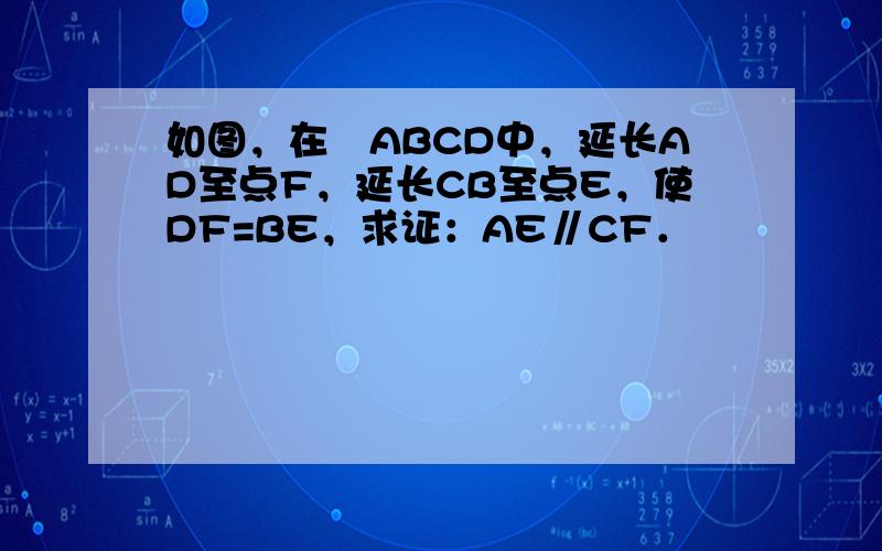 如图，在▱ABCD中，延长AD至点F，延长CB至点E，使DF=BE，求证：AE∥CF．