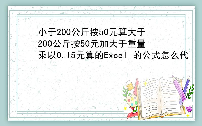 小于200公斤按50元算大于200公斤按50元加大于重量乘以0.15元算的Excel 的公式怎么代