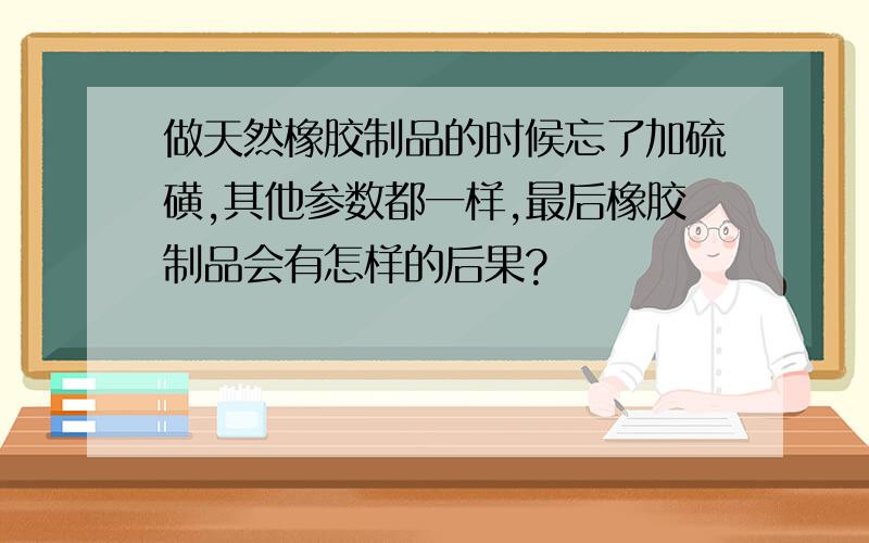 做天然橡胶制品的时候忘了加硫磺,其他参数都一样,最后橡胶制品会有怎样的后果?