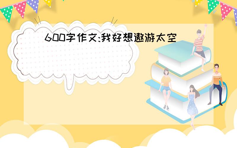 600字作文:我好想遨游太空