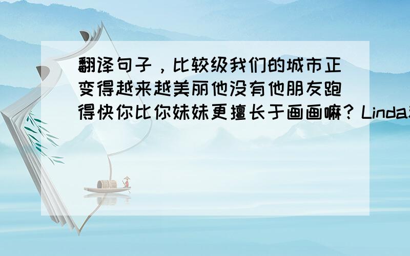 翻译句子，比较级我们的城市正变得越来越美丽他没有他朋友跑得快你比你妹妹更擅长于画画嘛？Linda和lili一样学习用功嘛