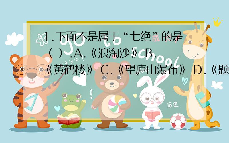 1.下面不是属于“七绝”的是（ ）.A.《浪淘沙》 B.《黄鹤楼》 C.《望庐山瀑布》 D.《题西林壁》