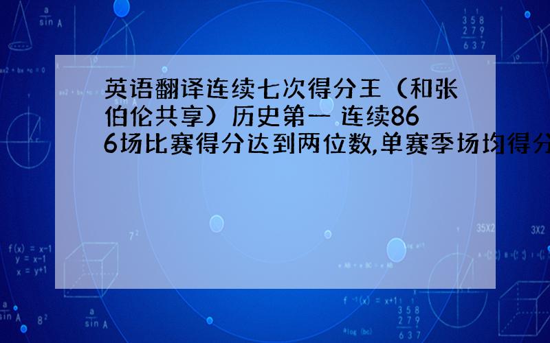 英语翻译连续七次得分王（和张伯伦共享）历史第一 连续866场比赛得分达到两位数,单赛季场均得分30+次数最多,8次历史第