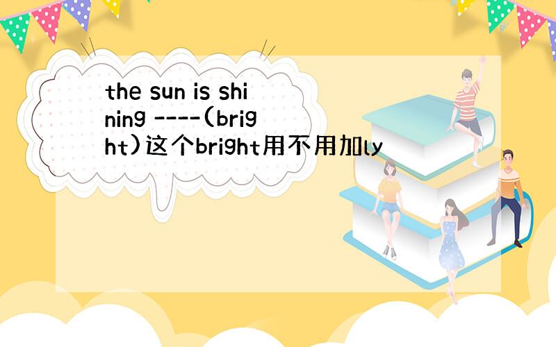 the sun is shining ----(bright)这个bright用不用加ly