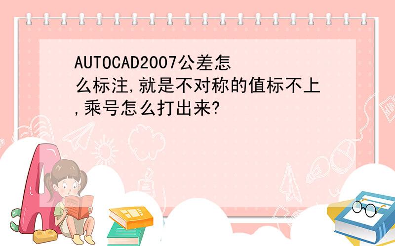 AUTOCAD2007公差怎么标注,就是不对称的值标不上,乘号怎么打出来?