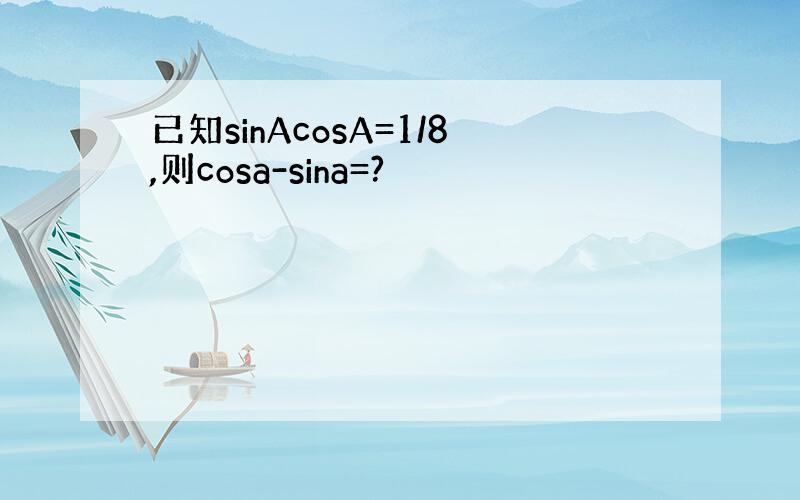 已知sinAcosA=1/8,则cosa-sina=?