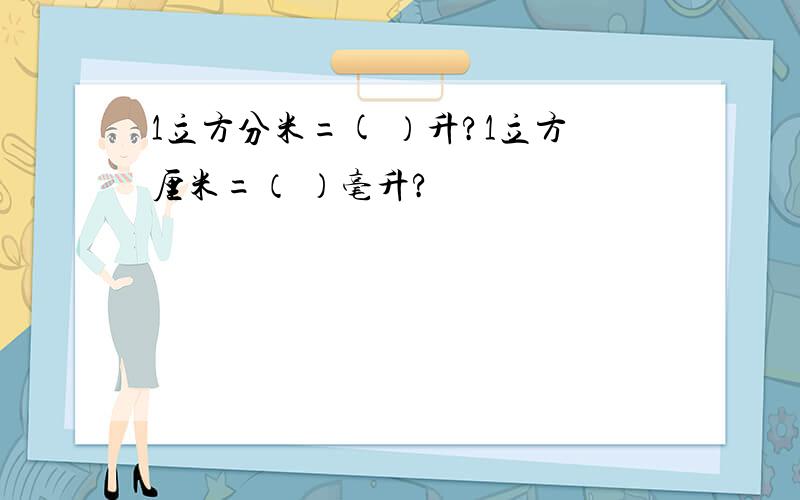 1立方分米=( ）升?1立方厘米=（ ）毫升?