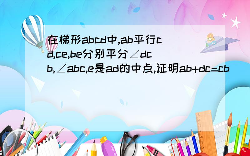 在梯形abcd中,ab平行cd,ce,be分别平分∠dcb,∠abc,e是ad的中点,证明ab+dc=cb