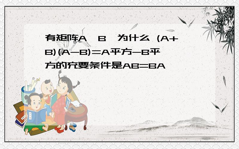 有矩阵A、B,为什么 (A+B)(A-B)=A平方-B平方的充要条件是AB=BA