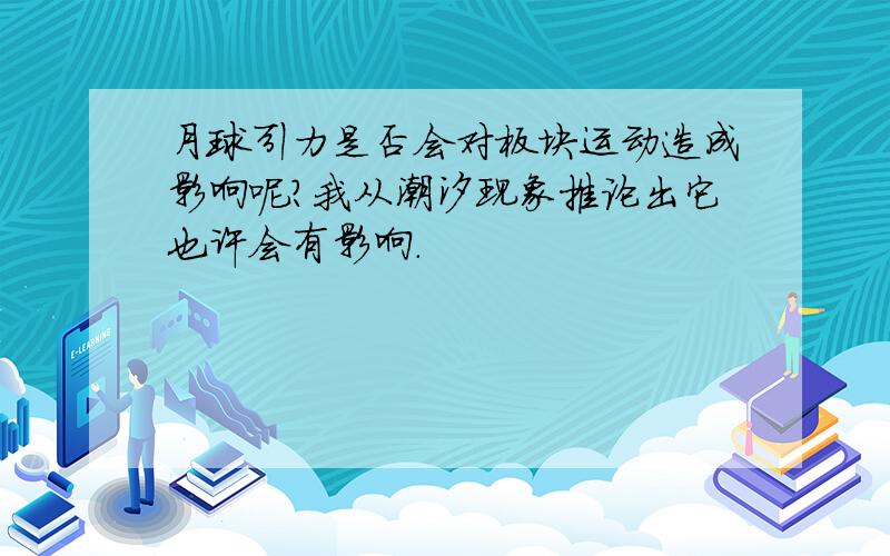 月球引力是否会对板块运动造成影响呢?我从潮汐现象推论出它也许会有影响.