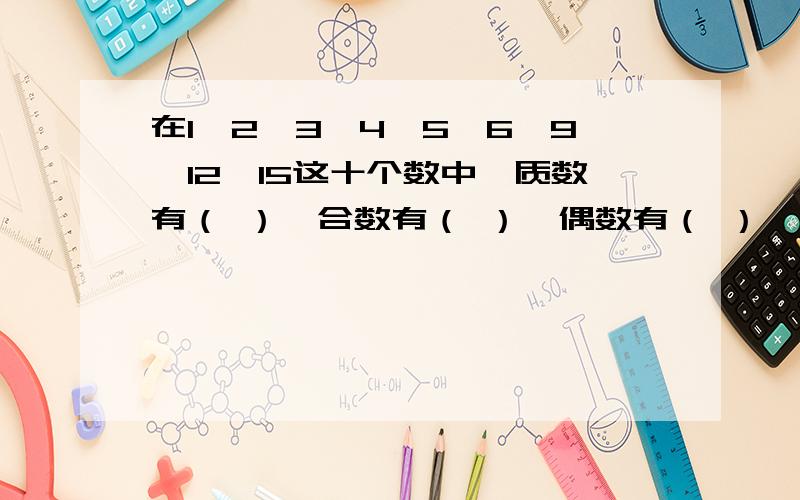 在1、2、3、4、5、6、9、12、15这十个数中,质数有（ ）,合数有（ ）,偶数有（ ）,3的倍数有( ),