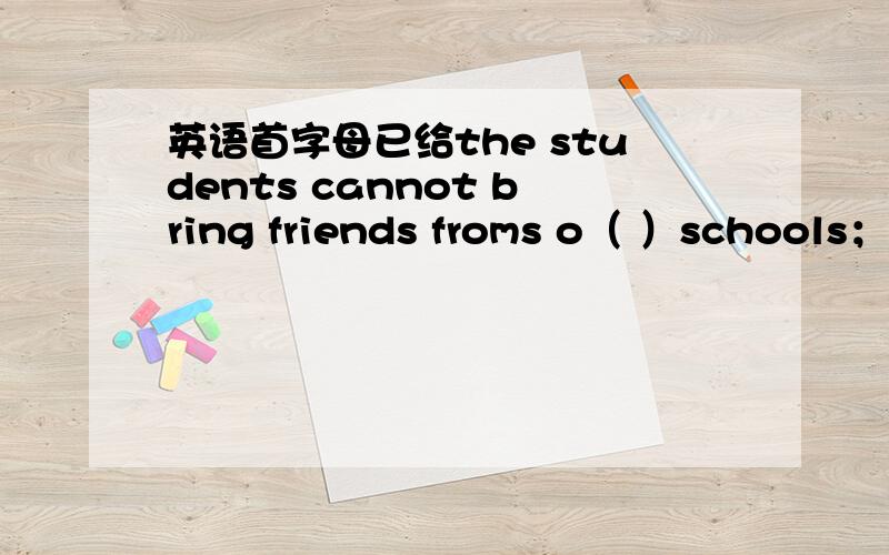 英语首字母已给the students cannot bring friends froms o（ ）schools；t