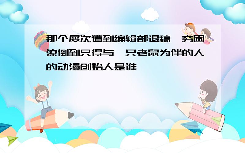 那个屡次遭到编辑部退稿,穷困潦倒到只得与一只老鼠为伴的人的动漫创始人是谁