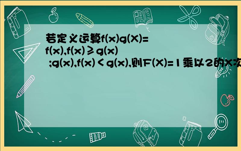 若定义运算f(x)g(X)=f(x),f(x)≥g(x) ;g(x),f(x)＜g(x),则F(X)=1乘以2的X次方的