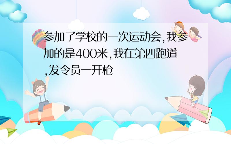 参加了学校的一次运动会,我参加的是400米,我在第四跑道,发令员一开枪