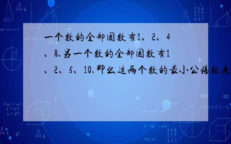 一个数的全部因数有1、2、4、8,另一个数的全部因数有1、2、5、10,那么这两个数的最小公倍数是（ ）.