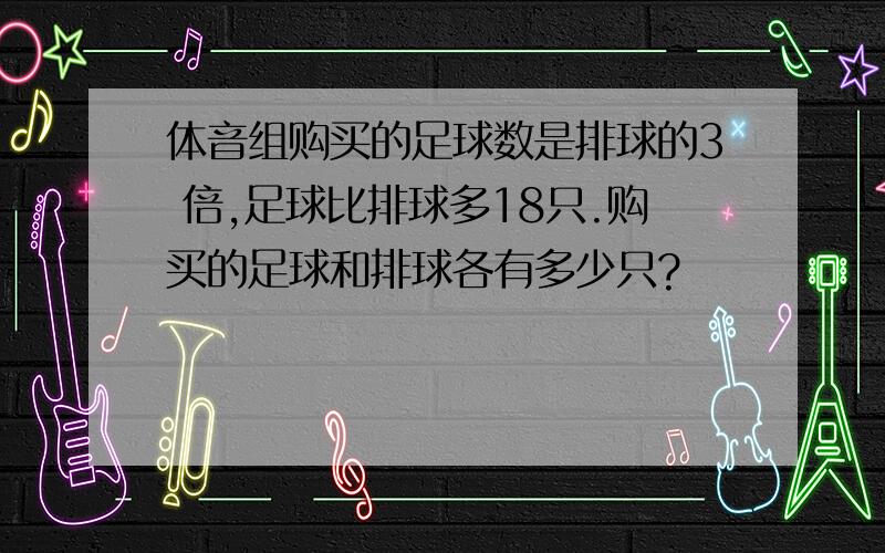 体音组购买的足球数是排球的3 倍,足球比排球多18只.购买的足球和排球各有多少只?