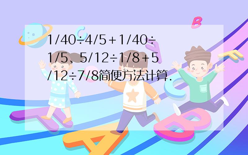 1/40÷4/5＋1/40÷1/5、5/12÷1/8＋5/12÷7/8简便方法计算.