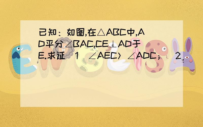 已知：如图,在△ABC中,AD平分∠BAC,CE⊥AD于E.求证（1）∠AEC＞∠ADC；（2）