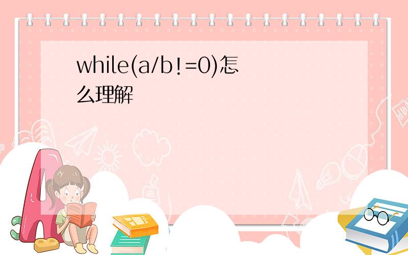 while(a/b!=0)怎么理解