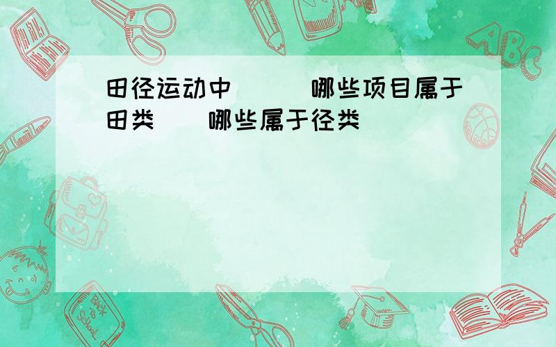 田径运动中```哪些项目属于田类``哪些属于径类