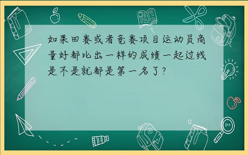 如果田赛或者竞赛项目运动员商量好都比出一样的成绩一起过线是不是就都是第一名了?