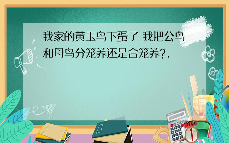 我家的黄玉鸟下蛋了 我把公鸟和母鸟分笼养还是合笼养?.