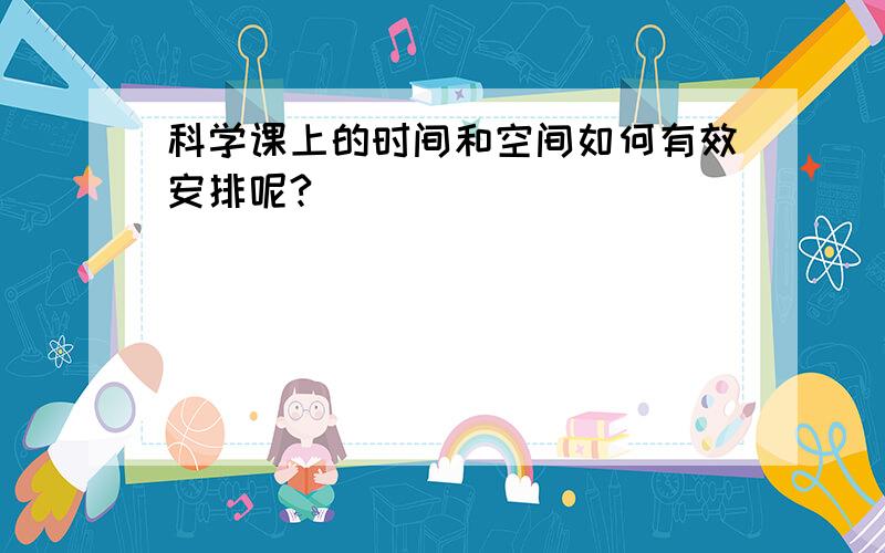 科学课上的时间和空间如何有效安排呢?