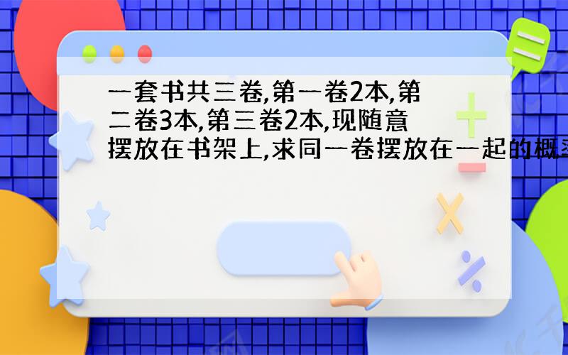 一套书共三卷,第一卷2本,第二卷3本,第三卷2本,现随意摆放在书架上,求同一卷摆放在一起的概率.