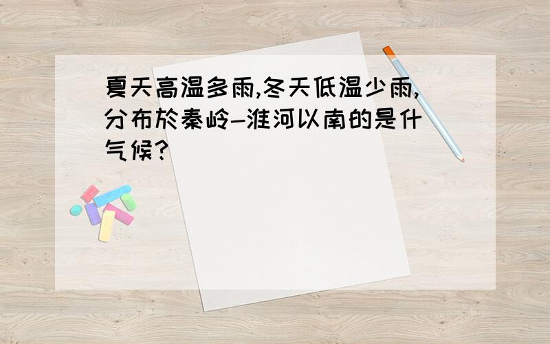 夏天高温多雨,冬天低温少雨,分布於秦岭-淮河以南的是什麼气候?