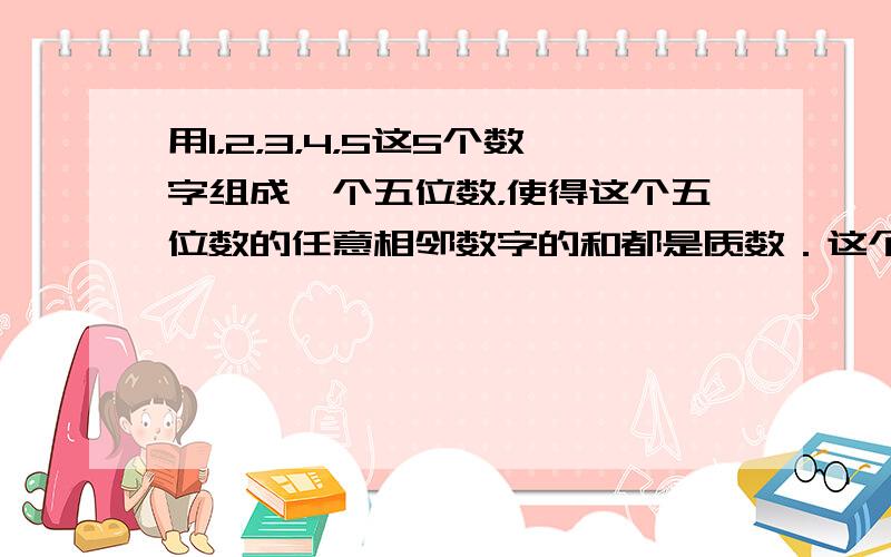 用1，2，3，4，5这5个数字组成一个五位数，使得这个五位数的任意相邻数字的和都是质数．这个五位数最小是______．