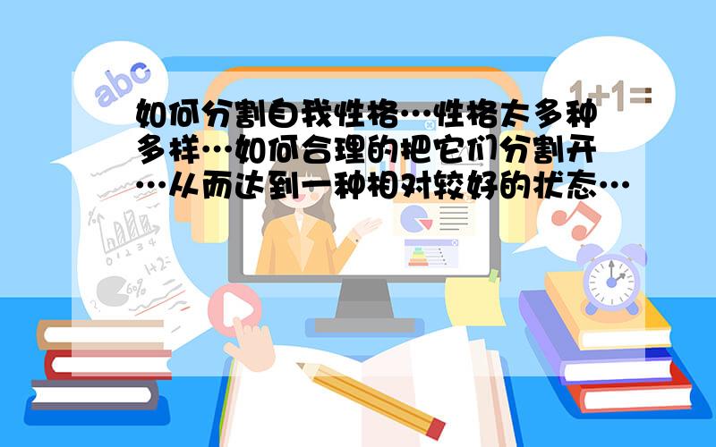 如何分割自我性格…性格太多种多样…如何合理的把它们分割开…从而达到一种相对较好的状态…