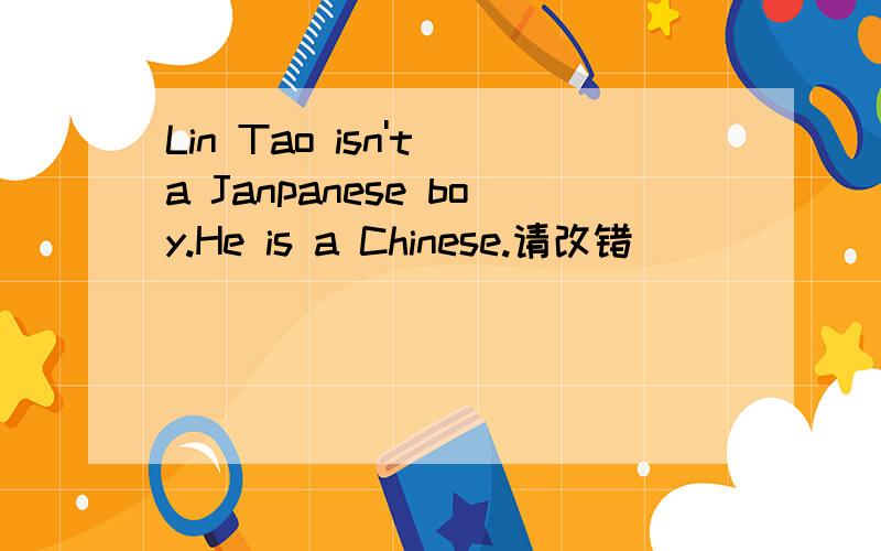 Lin Tao isn't a Janpanese boy.He is a Chinese.请改错