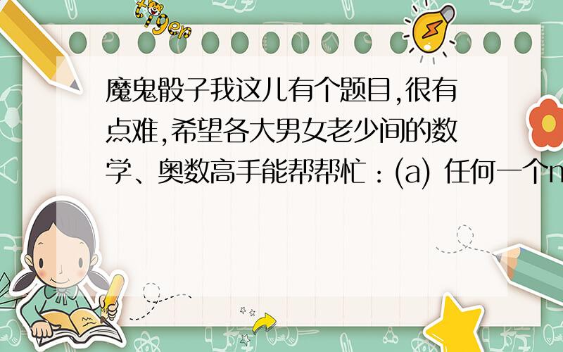 魔鬼骰子我这儿有个题目,很有点难,希望各大男女老少间的数学、奥数高手能帮帮忙：(a) 任何一个n ³ 6之偶数